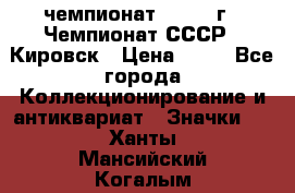 11.1) чемпионат : 1973 г - Чемпионат СССР - Кировск › Цена ­ 99 - Все города Коллекционирование и антиквариат » Значки   . Ханты-Мансийский,Когалым г.